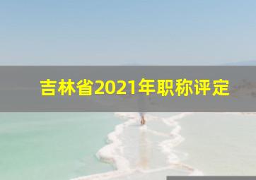 吉林省2021年职称评定