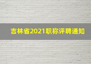 吉林省2021职称评聘通知