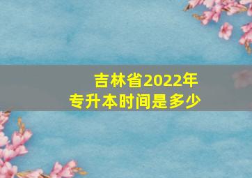 吉林省2022年专升本时间是多少