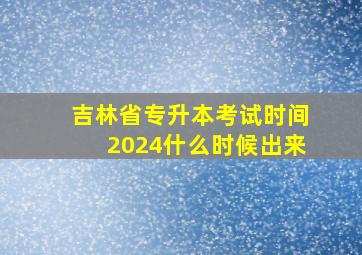 吉林省专升本考试时间2024什么时候出来