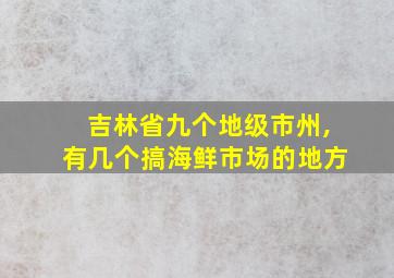 吉林省九个地级市州,有几个搞海鲜市场的地方