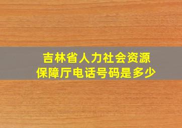 吉林省人力社会资源保障厅电话号码是多少