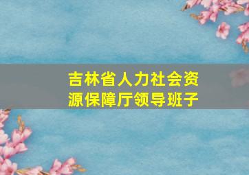 吉林省人力社会资源保障厅领导班子