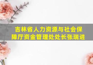 吉林省人力资源与社会保障厅资金管理处处长张瑞进