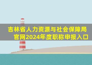 吉林省人力资源与社会保障局官网2024年度职称申报入口