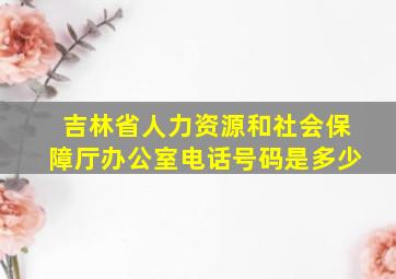 吉林省人力资源和社会保障厅办公室电话号码是多少