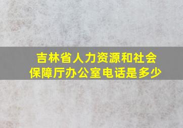 吉林省人力资源和社会保障厅办公室电话是多少