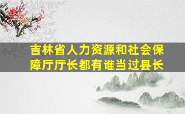 吉林省人力资源和社会保障厅厅长都有谁当过县长