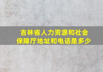 吉林省人力资源和社会保障厅地址和电话是多少