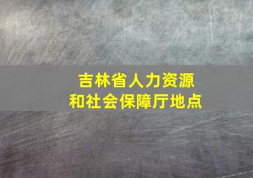 吉林省人力资源和社会保障厅地点