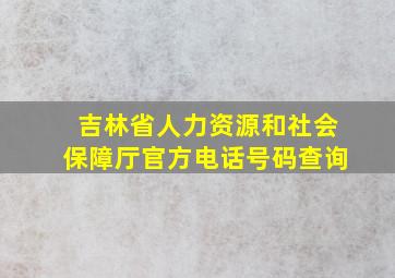 吉林省人力资源和社会保障厅官方电话号码查询