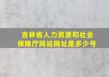 吉林省人力资源和社会保障厅网站网址是多少号