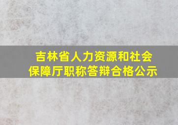 吉林省人力资源和社会保障厅职称答辩合格公示