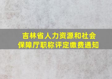 吉林省人力资源和社会保障厅职称评定缴费通知