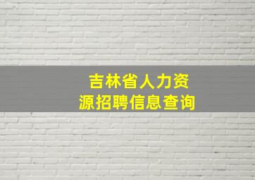 吉林省人力资源招聘信息查询