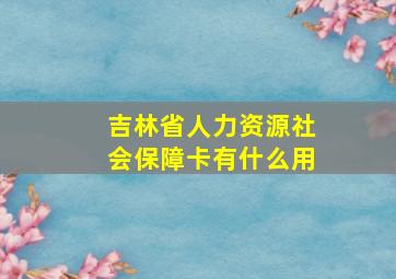 吉林省人力资源社会保障卡有什么用