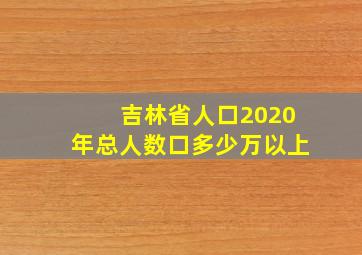 吉林省人口2020年总人数口多少万以上