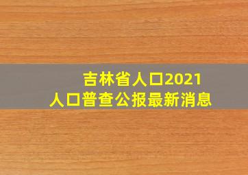 吉林省人口2021人口普查公报最新消息