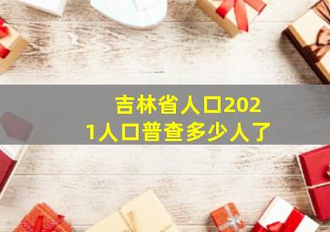 吉林省人口2021人口普查多少人了