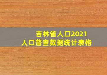 吉林省人口2021人口普查数据统计表格