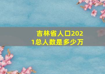 吉林省人口2021总人数是多少万