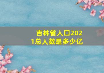 吉林省人口2021总人数是多少亿