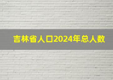 吉林省人口2024年总人数