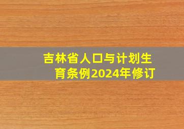 吉林省人口与计划生育条例2024年修订