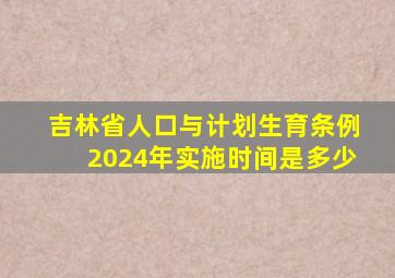 吉林省人口与计划生育条例2024年实施时间是多少