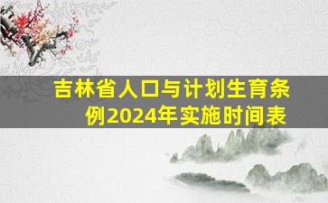 吉林省人口与计划生育条例2024年实施时间表