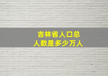 吉林省人口总人数是多少万人