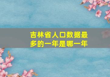 吉林省人口数据最多的一年是哪一年