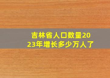 吉林省人口数量2023年增长多少万人了