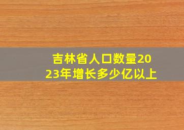 吉林省人口数量2023年增长多少亿以上