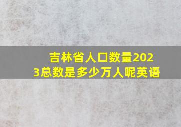 吉林省人口数量2023总数是多少万人呢英语