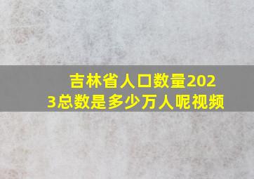 吉林省人口数量2023总数是多少万人呢视频