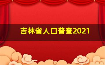 吉林省人口普查2021