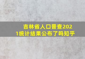 吉林省人口普查2021统计结果公布了吗知乎