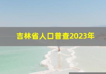 吉林省人口普查2023年