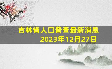 吉林省人口普查最新消息2023年12月27日