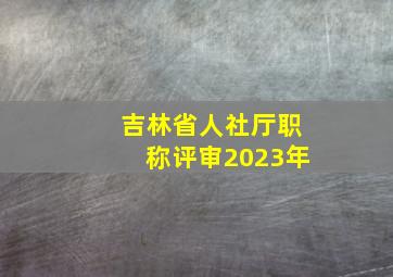 吉林省人社厅职称评审2023年