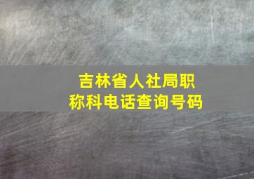 吉林省人社局职称科电话查询号码