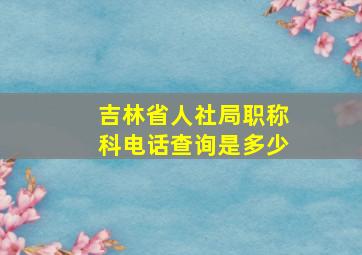 吉林省人社局职称科电话查询是多少