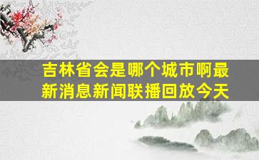 吉林省会是哪个城市啊最新消息新闻联播回放今天