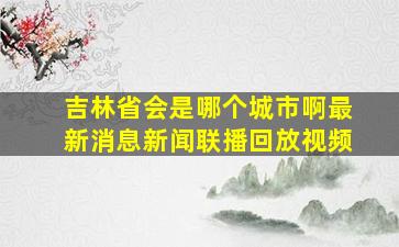 吉林省会是哪个城市啊最新消息新闻联播回放视频