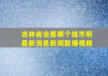 吉林省会是哪个城市啊最新消息新闻联播视频