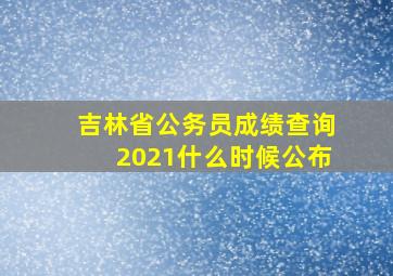 吉林省公务员成绩查询2021什么时候公布