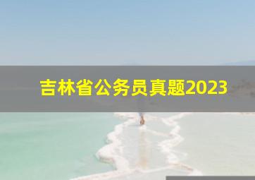 吉林省公务员真题2023