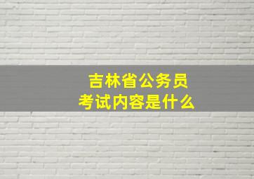 吉林省公务员考试内容是什么