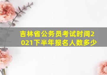 吉林省公务员考试时间2021下半年报名人数多少